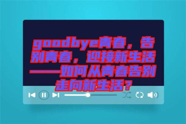goodbye青春，告別青春，迎接新生活——如何從青春告別走向新生活？