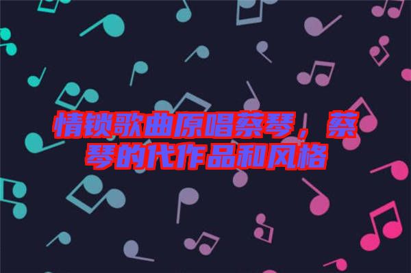 情鎖歌曲原唱蔡琴，蔡琴的代作品和風(fēng)格