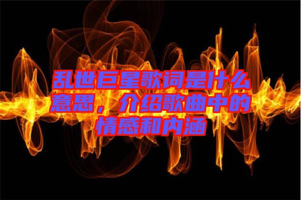 亂世巨星歌詞是什么意思，介紹歌曲中的情感和內(nèi)涵