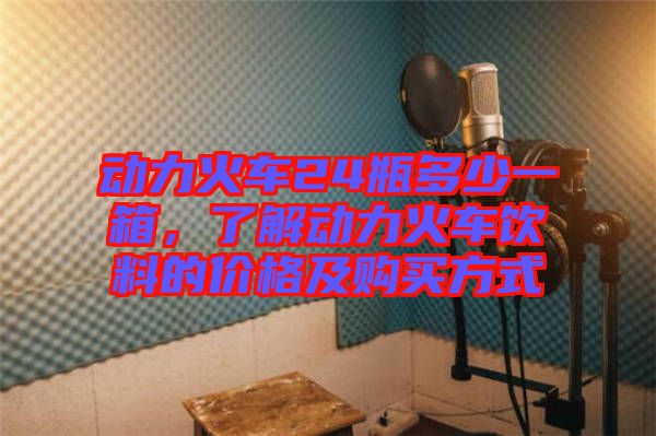 動(dòng)力火車24瓶多少一箱，了解動(dòng)力火車飲料的價(jià)格及購(gòu)買方式
