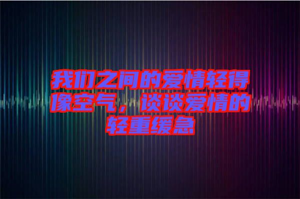 我們之間的愛(ài)情輕得像空氣，談?wù)剱?ài)情的輕重緩急