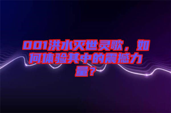 001洪水滅世靈歌，如何體驗其中的震撼力量？