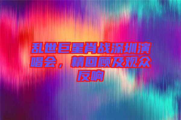 亂世巨星肖戰(zhàn)深圳演唱會(huì)，精回顧及觀眾反響