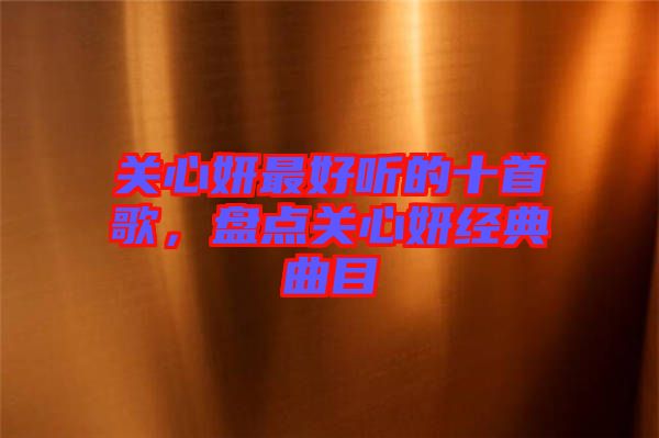 關(guān)心妍最好聽的十首歌，盤點關(guān)心妍經(jīng)典曲目