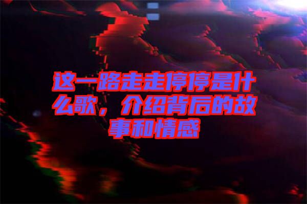 這一路走走停停是什么歌，介紹背后的故事和情感