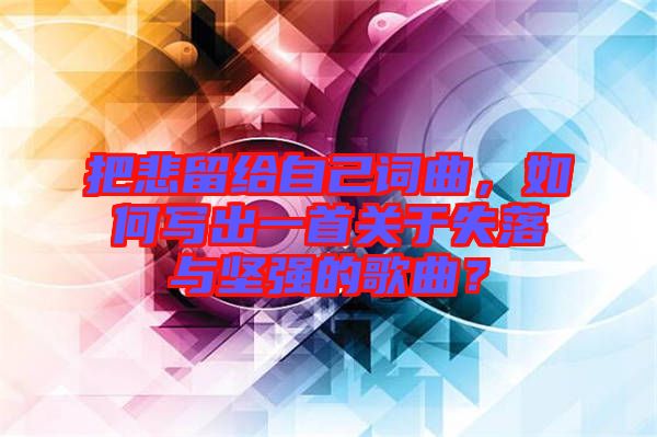 把悲留給自己詞曲，如何寫出一首關(guān)于失落與堅(jiān)強(qiáng)的歌曲？