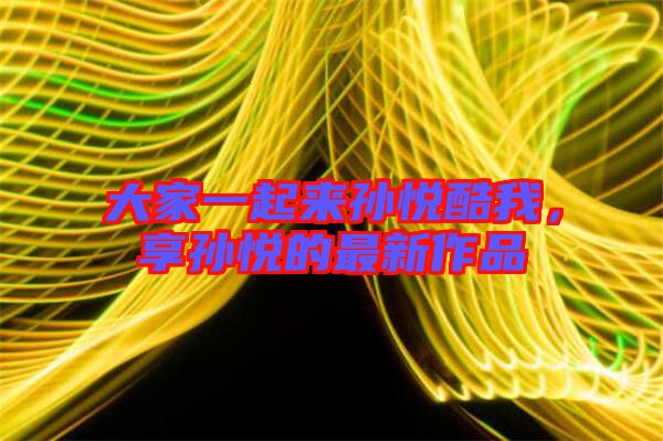 大家一起來孫悅酷我，享孫悅的最新作品