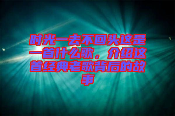 時光一去不回頭這是一首什么歌，介紹這首經(jīng)典老歌背后的故事