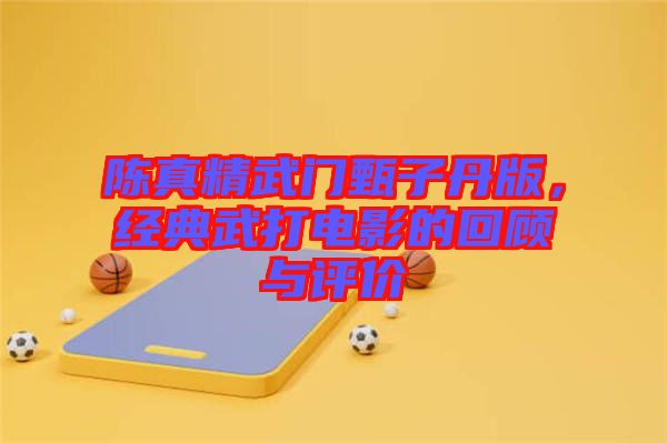 陳真精武門甄子丹版，經(jīng)典武打電影的回顧與評價(jià)