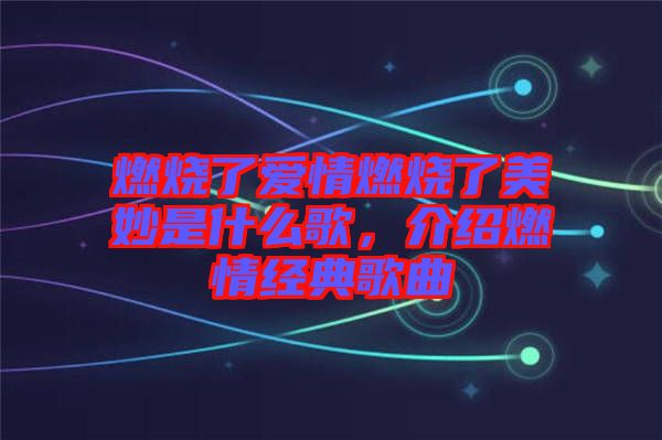 燃燒了愛(ài)情燃燒了美妙是什么歌，介紹燃情經(jīng)典歌曲