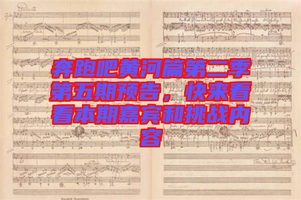 奔跑吧黃河篇第二季第五期預告，快來看看本期嘉賓和挑戰(zhàn)內容
