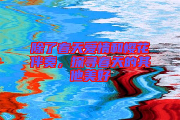 除了春天愛情和櫻花伴奏，探尋春天的其他美好