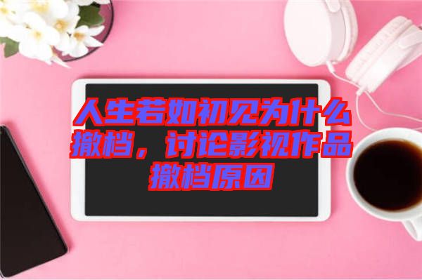 人生若如初見為什么撤檔，討論影視作品撤檔原因