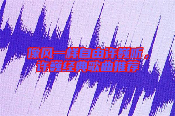 像風(fēng)一樣自由許巍聽(tīng)，許巍經(jīng)典歌曲推薦