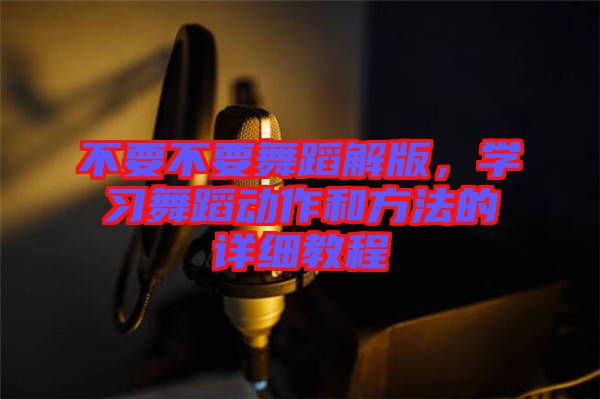 不要不要舞蹈解版，學(xué)習(xí)舞蹈動(dòng)作和方法的詳細(xì)教程