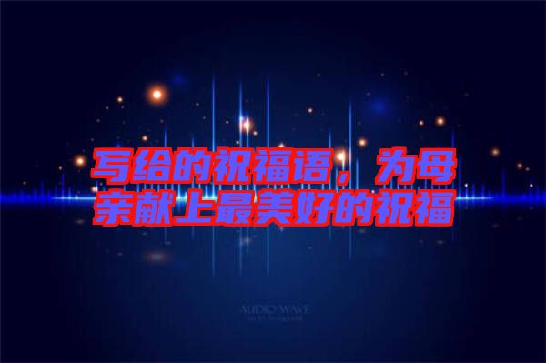 寫給的祝福語，為母親獻(xiàn)上最美好的祝福