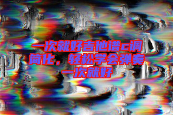 一次就好吉他譜c調簡化，輕松學會彈奏一次就好