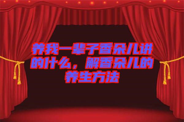 養(yǎng)我一輩子香朵兒講的什么，解香朵兒的養(yǎng)生方法