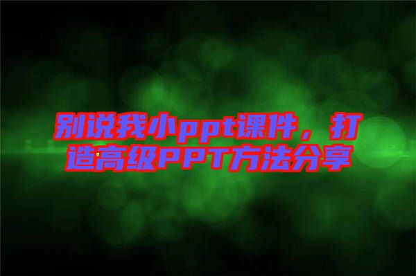 別說我小ppt課件，打造高級PPT方法分享