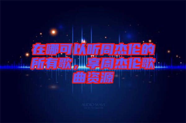 在哪可以聽周杰倫的所有歌，享周杰倫歌曲資源