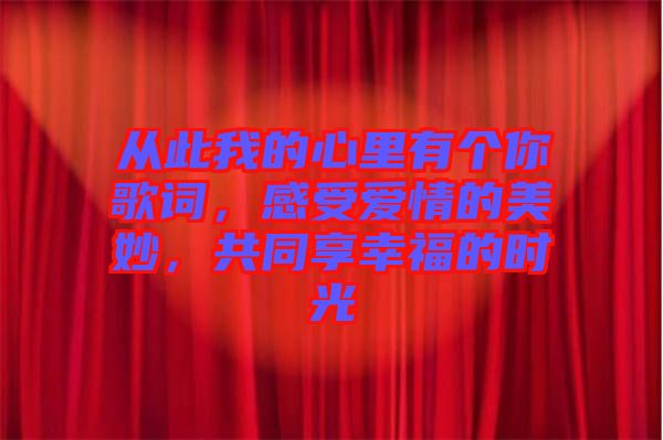從此我的心里有個你歌詞，感受愛情的美妙，共同享幸福的時光