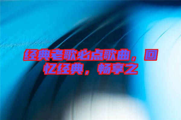 經(jīng)典老歌必點歌曲，回憶經(jīng)典，暢享之