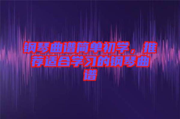 鋼琴曲譜簡單初學(xué)，推薦適合學(xué)習(xí)的鋼琴曲譜