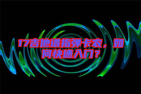 17吉他譜指彈卡農(nóng)，如何快速入門？