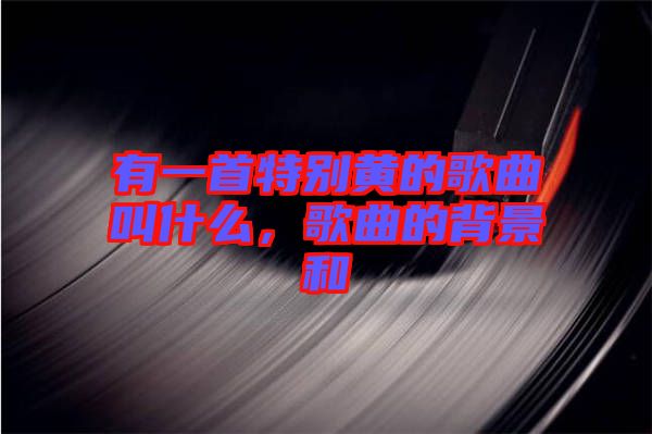 有一首特別黃的歌曲叫什么，歌曲的背景和