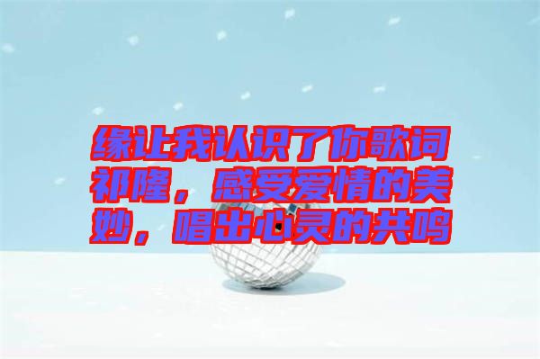 緣讓我認(rèn)識了你歌詞祁隆，感受愛情的美妙，唱出心靈的共鳴