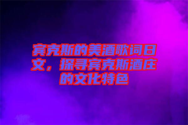 賓克斯的美酒歌詞日文，探尋賓克斯酒莊的文化特色