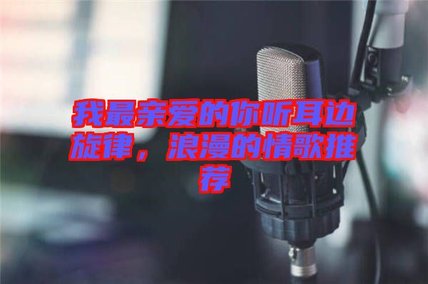 我最親愛的你聽耳邊旋律，浪漫的情歌推薦