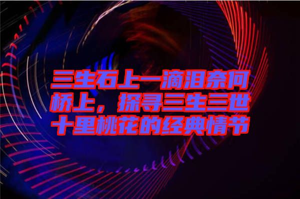 三生石上一滴淚奈何橋上，探尋三生三世十里桃花的經(jīng)典情節(jié)