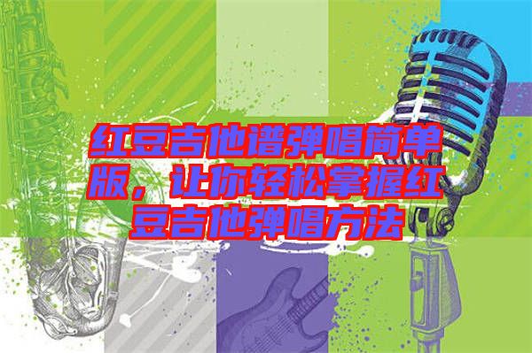紅豆吉他譜彈唱簡單版，讓你輕松掌握紅豆吉他彈唱方法
