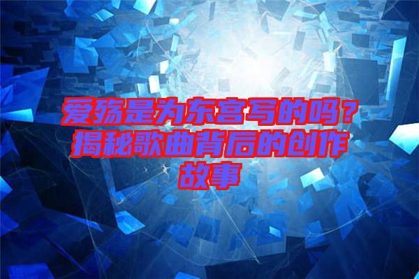 愛殤是為東宮寫的嗎？揭秘歌曲背后的創(chuàng)作故事