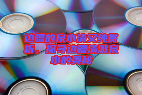 邊疆的泉水清又純賞析，探尋邊疆清澈泉水的奧秘