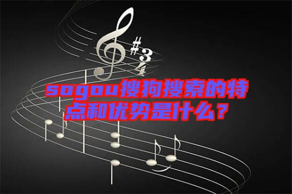 sogou搜狗搜索的特點和優(yōu)勢是什么？