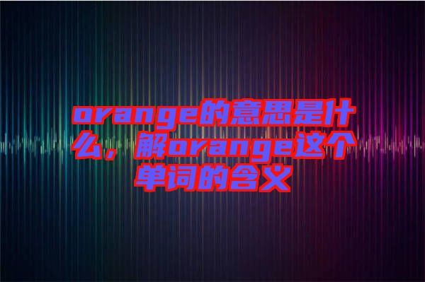 orange的意思是什么，解orange這個單詞的含義