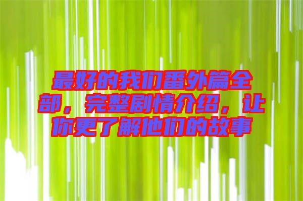 最好的我們番外篇全部，完整劇情介紹，讓你更了解他們的故事