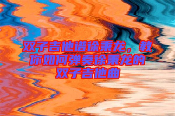 雙子吉他譜徐秉龍，教你如何彈奏徐秉龍的雙子吉他曲
