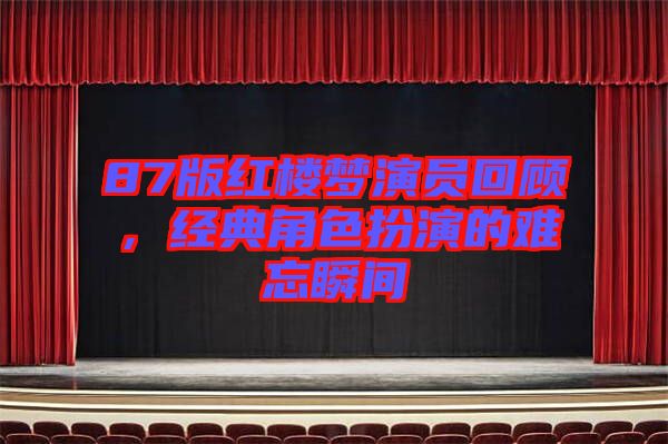 87版紅樓夢(mèng)演員回顧，經(jīng)典角色扮演的難忘瞬間