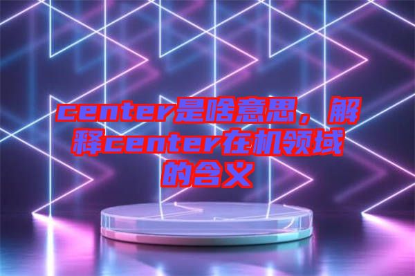 center是啥意思，解釋center在機(jī)領(lǐng)域的含義