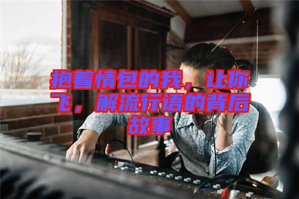抱著情包的我，讓你飛，解流行語的背后故事