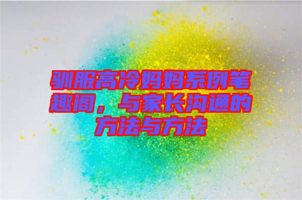 馴服高冷媽媽系例筆趣閣，與家長(zhǎng)溝通的方法與方法
