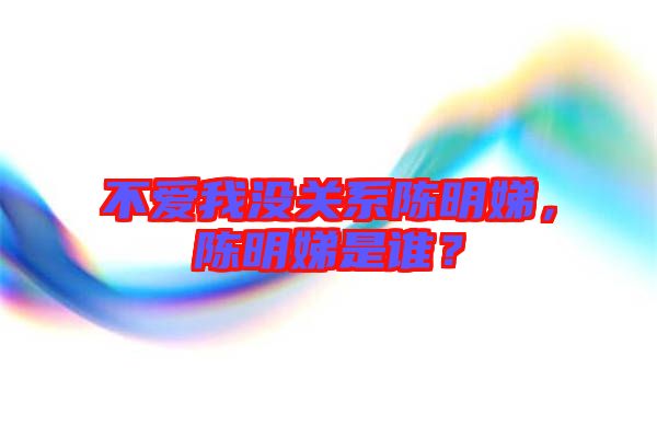 不愛我沒關(guān)系陳明娣，陳明娣是誰？