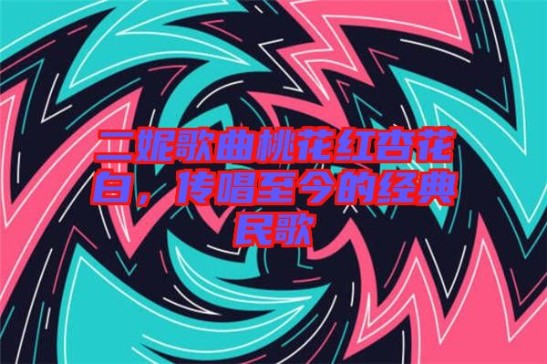 二妮歌曲桃花紅杏花白，傳唱至今的經(jīng)典民歌