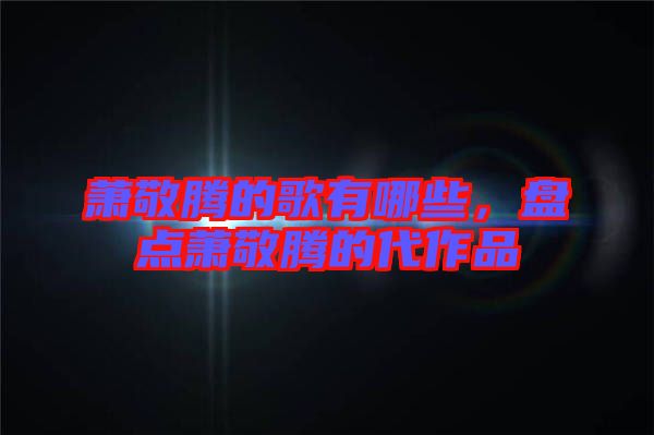 蕭敬騰的歌有哪些，盤點蕭敬騰的代作品