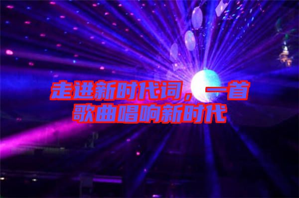 走進(jìn)新時代詞，一首歌曲唱響新時代