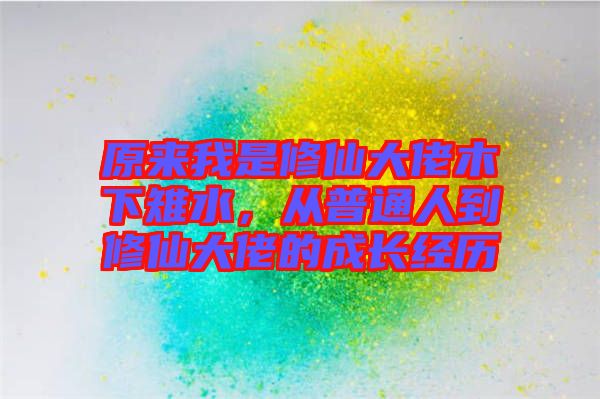 原來我是修仙大佬木下雉水，從普通人到修仙大佬的成長經歷