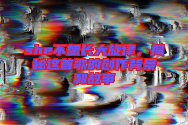 she不想長大旋律，揭秘這首歌的創(chuàng)作背景和故事